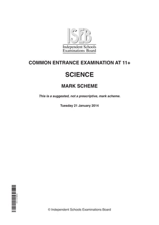 COMMON ENTRANCE EXAMINATION AT 11+
SCIENCE
MARK SCHEME
This is a suggested, not a prescriptive, mark scheme.
Tuesday 21 January 2014
© Independent Schools Examinations Board
281142M04
 