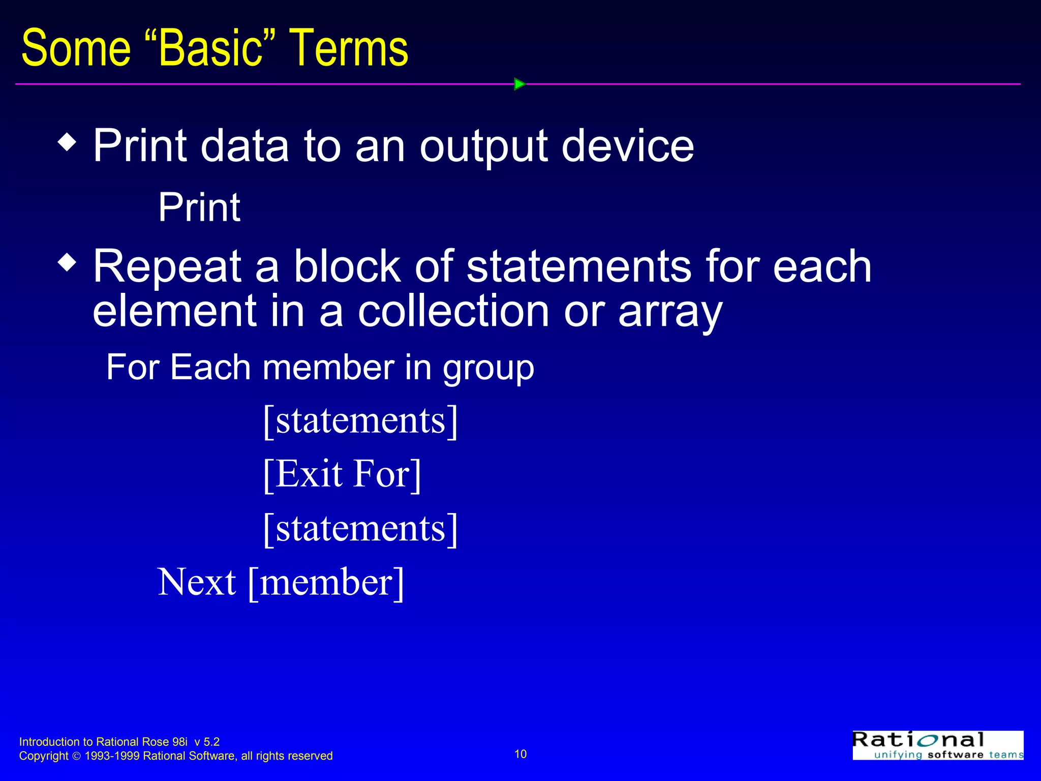 Some “Basic” Terms Print data to an output device Print Repeat a block of statements for each element in a collection or array For Each member in group [statements] [Exit For] [statements] Next [member] 