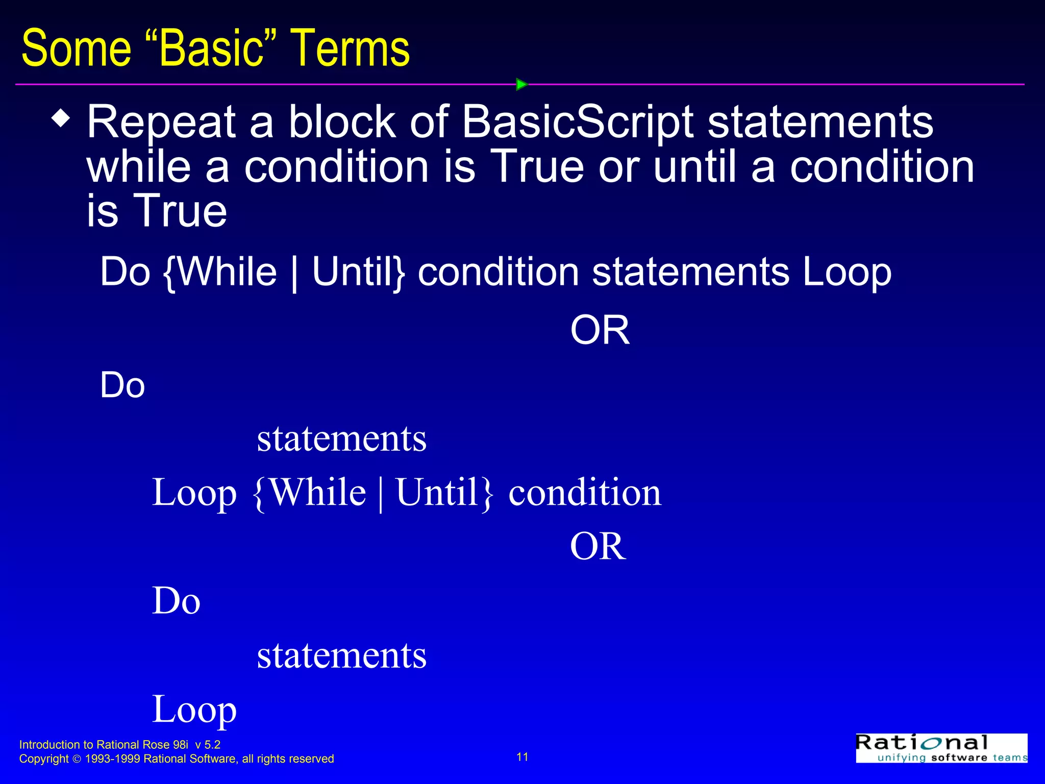 Some “Basic” Terms Repeat a block of BasicScript statements while a condition is True or until a condition is True Do {While | Until} condition statements Loop OR Do statements Loop {While | Until} condition OR Do statements Loop 