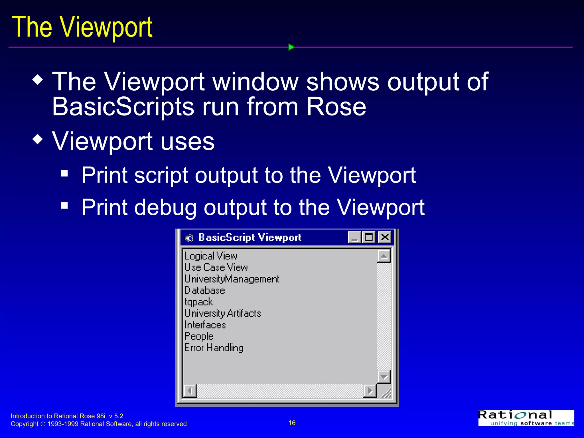 The Viewport The Viewport window shows output of BasicScripts run from Rose Viewport uses Print script output to the Viewport Print debug output to the Viewport 