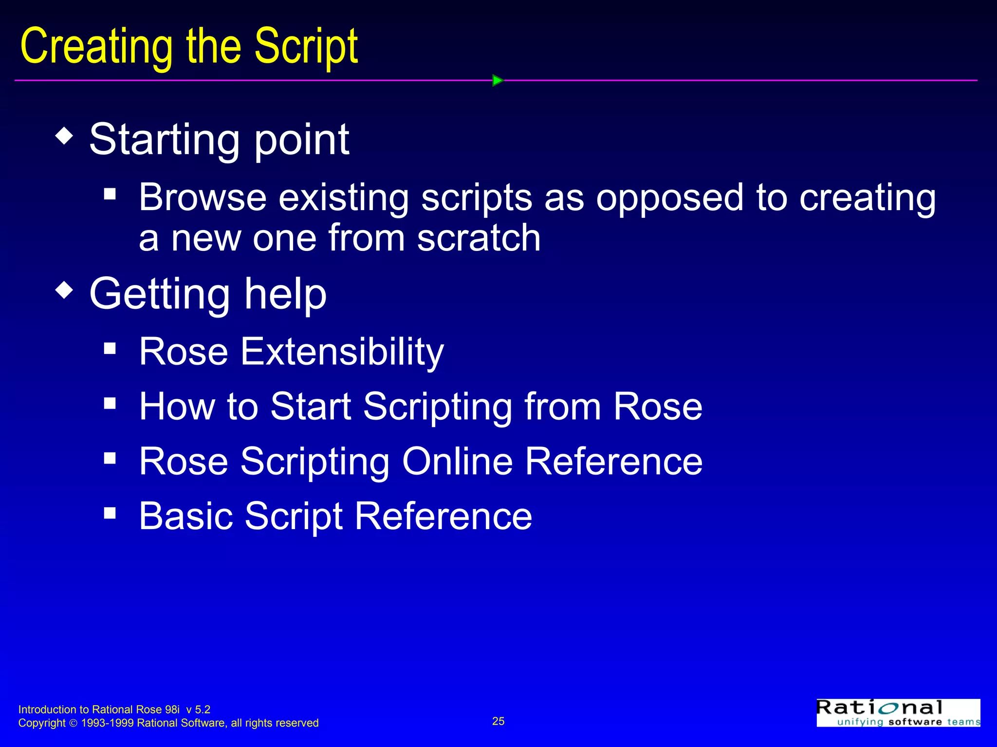 Creating the Script Starting point Browse existing scripts as opposed to creating a new one from scratch Getting help Rose Extensibility How to Start Scripting from Rose Rose Scripting Online Reference Basic Script Reference 