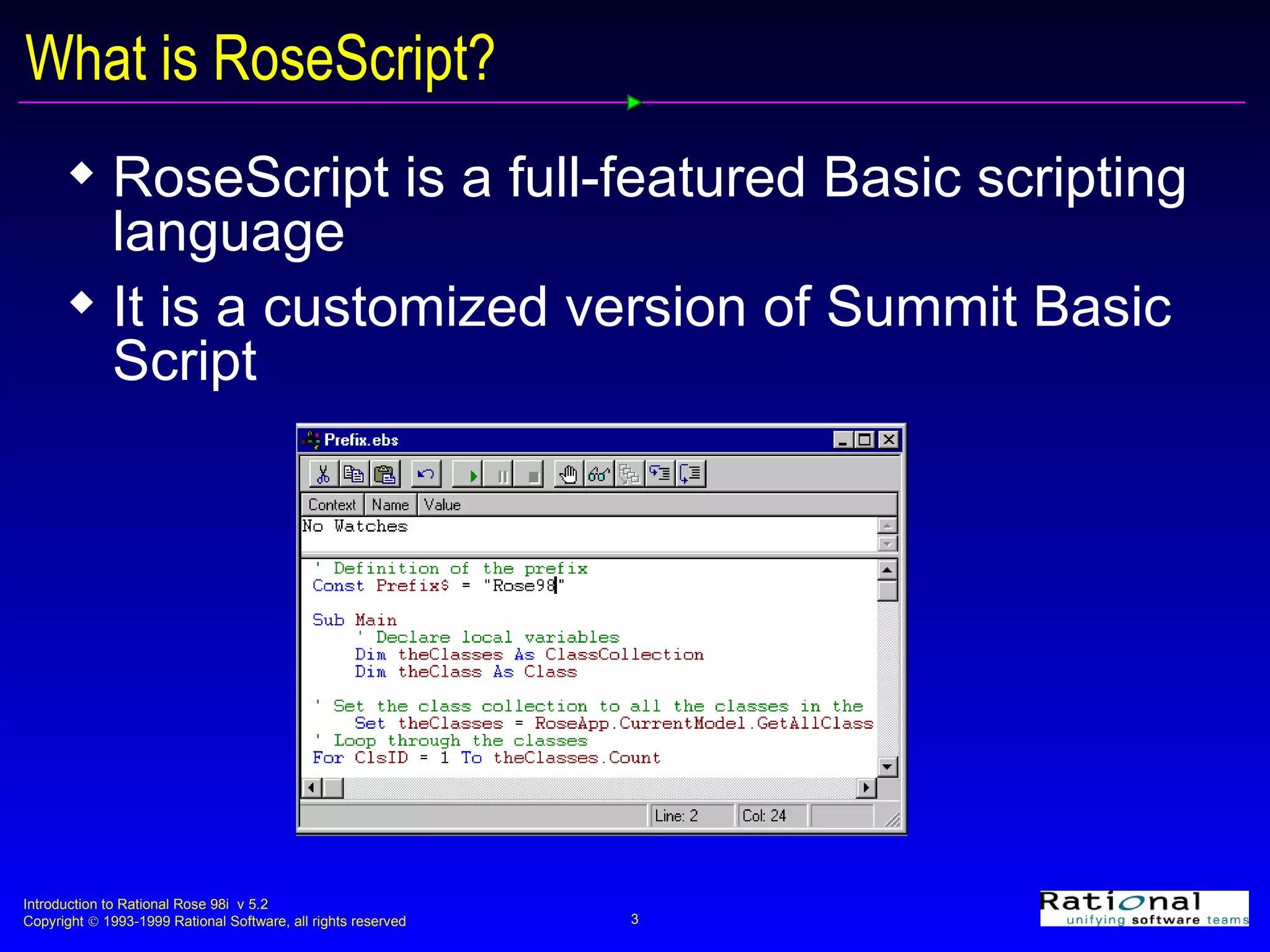 What is RoseScript? RoseScript is a full-featured Basic scripting language It is a customized version of Summit Basic Script 