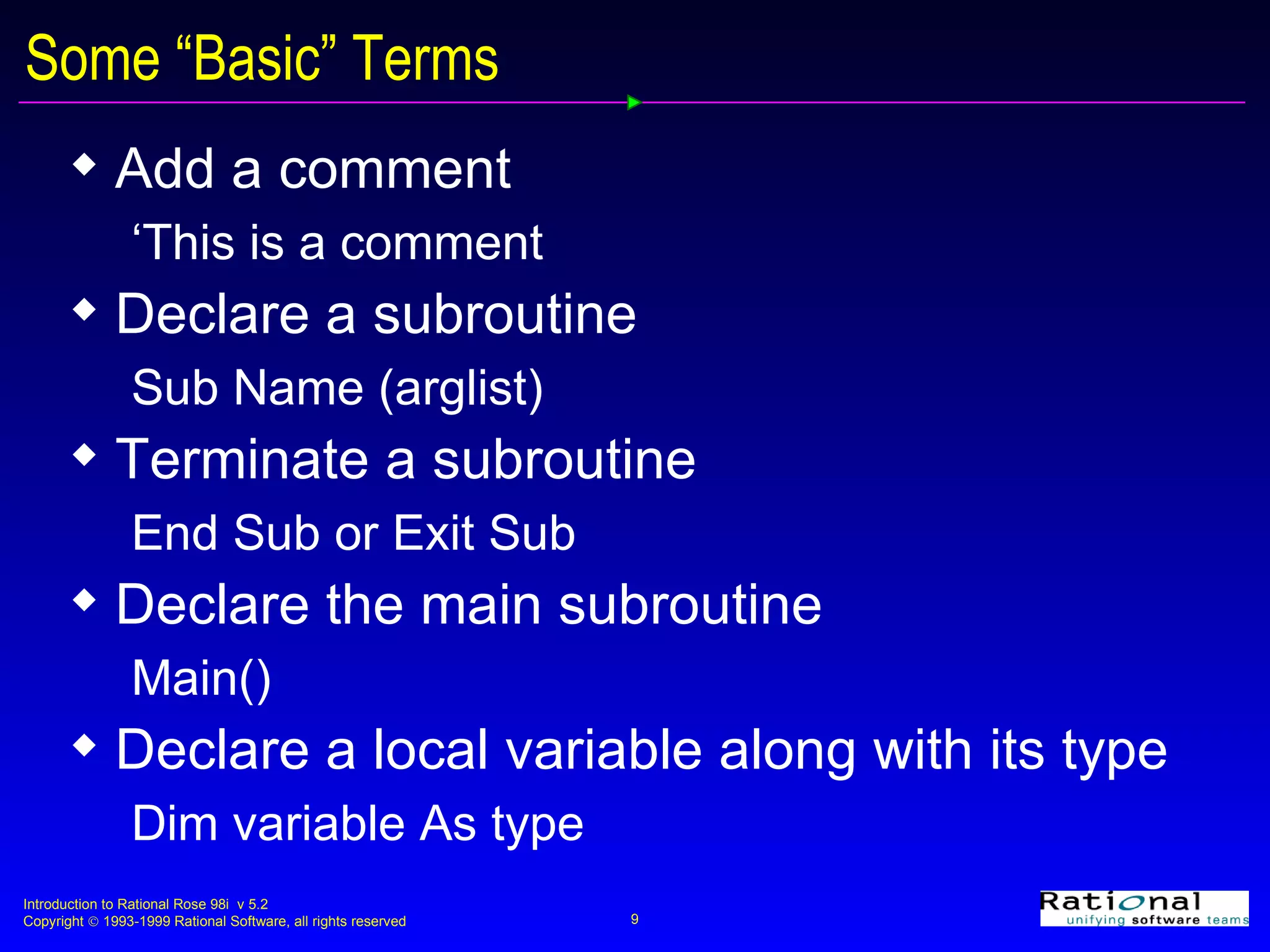 Some “Basic” Terms Add a comment  ‘This is a comment Declare a subroutine Sub Name (arglist)  Terminate a subroutine End Sub or Exit Sub Declare the main subroutine  Main() Declare a local variable along with its type Dim variable As type 