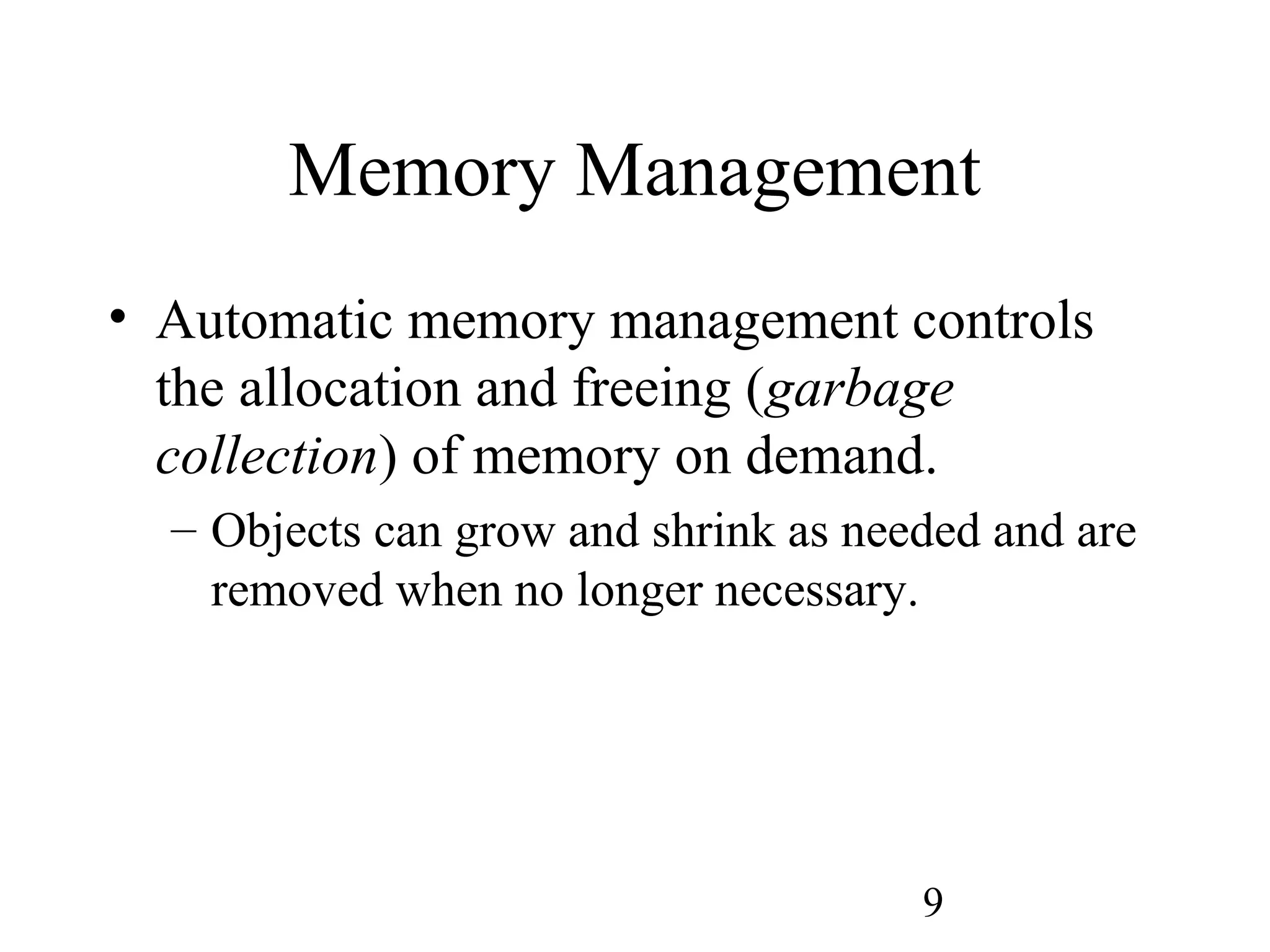 9 Memory Management • Automatic memory management controls the allocation and freeing (garbage collection) of memory on demand. – Objects can grow and shrink as needed and are removed when no longer necessary. 