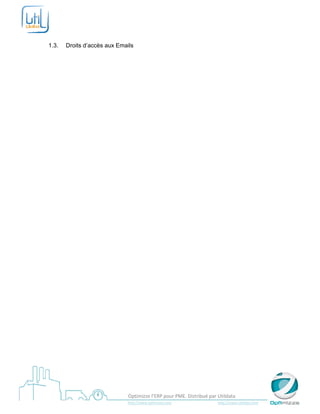  

 

1.3.   Droits d’accès aux Emails
 




 
                                    Optimizze l’ERP pour PME. Distribué par Utildata 
                                    http://www.optimizze.com                                                    http://www.utildata.com  
 