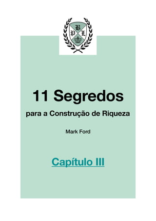 !
!
!
!
!
!
!
!
!
!
!
!
!
!
!
!
!
!
!
!
!
!
!
!
!
!
!
!
!
!
!
!
!
!
!
!
!
!
!
!
!
!
!
!
!
!
!
!
!
!
!
!
!
!
!
!
!
!!
!
!
!
!
!
!
!
!
!
!
!
!
!
!
!
!
!
!
!
!
!
!
!
!
!
Capítulo III
Mark Ford
11 Segredos!
!
para a Construção de Riqueza
 