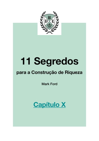 !
!
!
!
!
!
!
!
!
!
!
!
!
!
!
!
!
!
!
!
!
!
!
!
!
!
!
!
!
!
!
!
!
!
!
!
!
!
!
!
!
!
!
!
!
!
!
!
!
!
!
!
!
!
!
!
!
!!
!
!
!
!
!
!
!
!
!
!
!
!
!
!
!
!
!
!
!
!
!
!
!
!
!
Mark Ford
11 Segredos!
!
para a Construção de Riqueza
Capítulo X
 