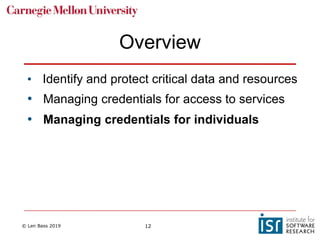© Len Bass 2019 12
Overview
• Identify and protect critical data and resources
• Managing credentials for access to services
• Managing credentials for individuals
 