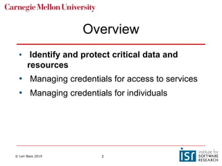 © Len Bass 2019 2
Overview
• Identify and protect critical data and
resources
• Managing credentials for access to services
• Managing credentials for individuals
 