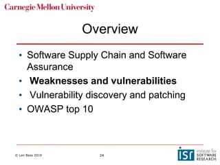 © Len Bass 2019 24
Overview
• Software Supply Chain and Software
Assurance
• Weaknesses and vulnerabilities
• Vulnerability discovery and patching
• OWASP top 10
 