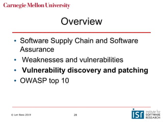 © Len Bass 2019 28
Overview
• Software Supply Chain and Software
Assurance
• Weaknesses and vulnerabilities
• Vulnerability discovery and patching
• OWASP top 10
 