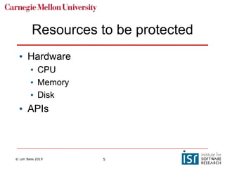 © Len Bass 2019 5
Resources to be protected
• Hardware
• CPU
• Memory
• Disk
• APIs
 