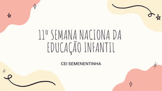 11º SEMANA NACIONA DA
EDUCAÇÃO INFANTIL
CEI SEMENENTINHA
 