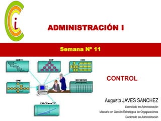 ADMINISTRACIÓN I

  Semana Nº 11




                  CONTROL


                 Augusto JAVES SANCHEZ
                                  Licenciado en Administración
             Maestría en Gestión Estratégica de Organizaciones
                                                    1
                                  Doctorado en Administración
 