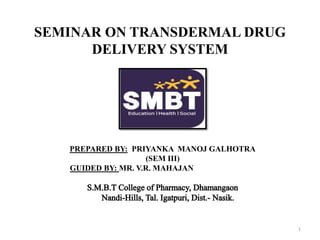 SEMINAR ON TRANSDERMAL DRUG
DELIVERY SYSTEM
PREPARED BY: PRIYANKA MANOJ GALHOTRA
(SEM III)
GUIDED BY: MR. V.R. MAHAJAN
1
 