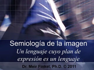 Semiología de la imagen Un lenguaje cuyo plan de expresión es un lenguaje Dr. Meir Finkel, Ph.D. © 2011 