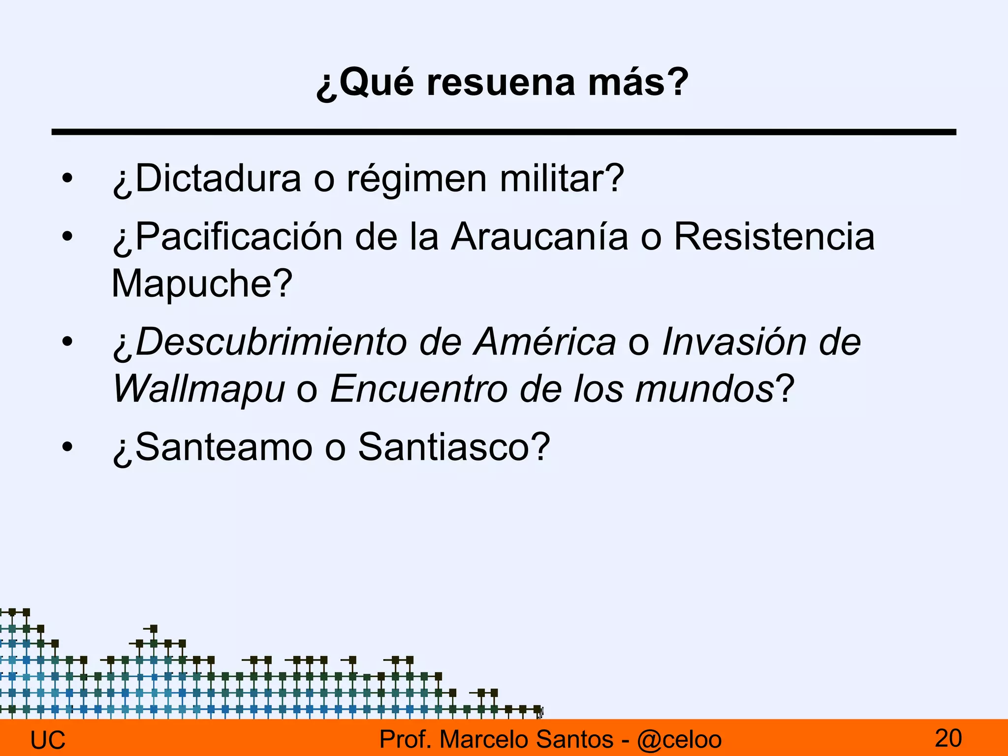 ¿Qué resuena más?
• ¿Dictadura o régimen militar?
• ¿Pacificación de la Araucanía o Resistencia
Mapuche?
• ¿Descubrimiento de América o Invasión de
Wallmapu o Encuentro de los mundos?
• ¿Santeamo o Santiasco?
UC 20Prof. Marcelo Santos - @celoo
 