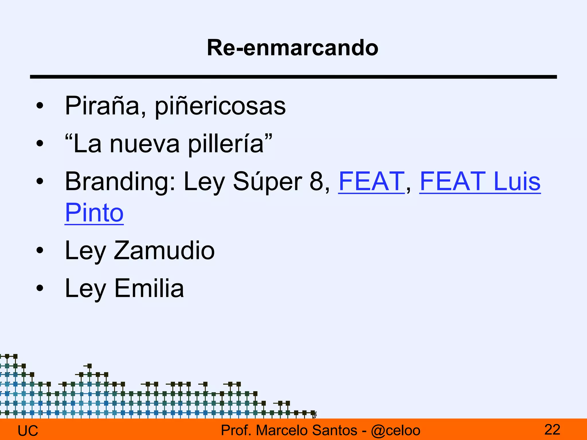 Re-enmarcando
• Piraña, piñericosas
• “La nueva pillería”
• Branding: Ley Súper 8, FEAT, FEAT Luis
Pinto
• Ley Zamudio
• Ley Emilia
UC 22Prof. Marcelo Santos - @celoo
 