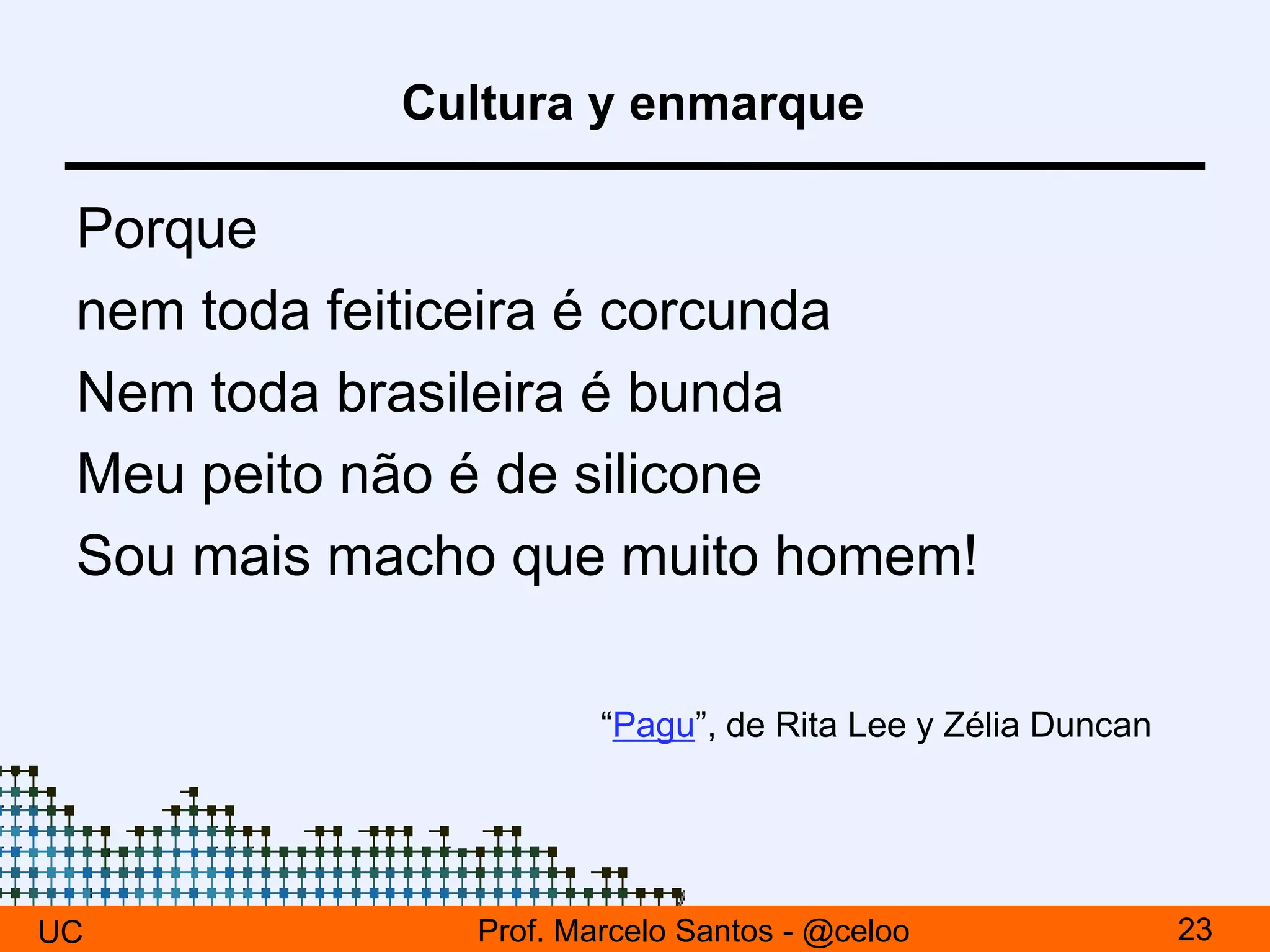 Cultura y enmarque
Porque
nem toda feiticeira é corcunda
Nem toda brasileira é bunda
Meu peito não é de silicone
Sou mais macho que muito homem!
UC 23Prof. Marcelo Santos - @celoo
“Pagu”, de Rita Lee y Zélia Duncan
 