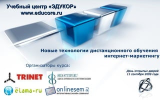 Учебный центр «ЭДУКОР» www.educore.ru День открытых дверей 11 сентября 2009 года Новые технологии дистанционного обучения  интернет-маркетингу Организаторы курса: 