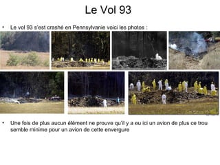 Le Vol 93 Le vol 93 s’est crashé en Pennsylvanie voici les photos :  Une fois de plus aucun élément ne prouve qu’il y a eu ici un avion de plus ce trou semble minime pour un avion de cette envergure 