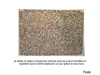 Je dédie ce diapo a toutes les victimes ainsi qu’a leurs familles en espérant que la vérité explosera un jour grâce à nous tous. Fede 