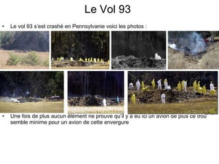 Le Vol 93 Le vol 93 s’est crashé en Pennsylvanie voici les photos :  Une fois de plus aucun élément ne prouve qu’il y a eu ici un avion de plus ce trou semble minime pour un avion de cette envergure 
