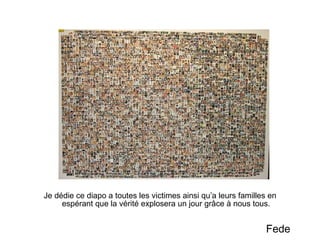 Je dédie ce diapo a toutes les victimes ainsi qu’a leurs familles en espérant que la vérité explosera un jour grâce à nous tous. Fede 