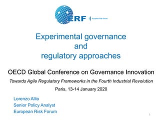 Experimental governance
and
regulatory approaches
Lorenzo Allio
Senior Policy Analyst
European Risk Forum
1
OECD Global Conference on Governance Innovation
Towards Agile Regulatory Frameworks in the Fourth Industrial Revolution
Paris, 13-14 January 2020
 