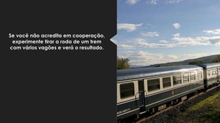 Se você não acredita em cooperação,
experimente tirar a roda de um trem
com vários vagões e verá o resultado.
 