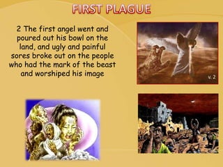 v. 2
2 The first angel went and
poured out his bowl on the
land, and ugly and painful
sores broke out on the people
who had the mark of the beast
and worshiped his image
 
