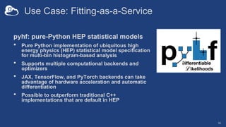 Use Case: Fitting-as-a-Service
pyhf: pure-Python HEP statistical models
• Pure Python implementation of ubiquitous high
en...