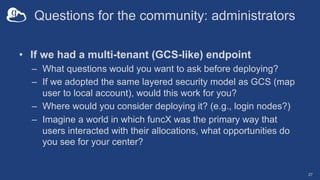 Questions for the community: administrators
• If we had a multi-tenant (GCS-like) endpoint
– What questions would you want...
