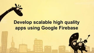 Develop scalable high quality
apps using Google Firebase
 