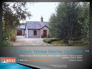 11 Sherlock Terrace Skerries Co Dublin 
Close to town. Close to schools. Close to railway station. Close to sports 
amenities. Close to Dublin. 
01 8491155 www.kellyco.ie shea@kellyco.ie Close to nature 
11 Sherlock Terrace Skerries 
County Dublin Ireland 
 
