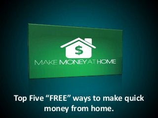 Top Five “FREE” ways to make quick
money from home.
 