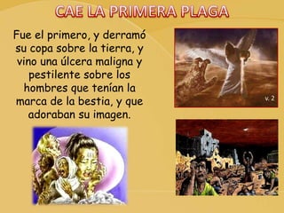 v. 2
Fue el primero, y derramó
su copa sobre la tierra, y
vino una úlcera maligna y
pestilente sobre los
hombres que tenían la
marca de la bestia, y que
adoraban su imagen.
 