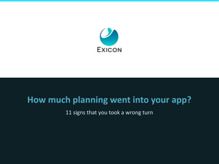 How much planning went into your app? 
11 signs that you took a wrong turn 
 