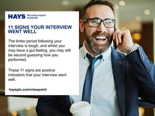 11 SIGNS YOUR INTERVIEW
WENT WELL
haysplc.com/viewpoint
The limbo period following your
interview is tough, and whilst you
may have a gut feeling, you may still
be second guessing how you
performed.
These 11 signs are positive
indicators that your interview went
well.
 