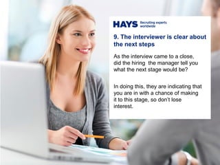 9. The interviewer is clear about
the next steps
As the interview came to a close,
did the hiring the manager tell you
what the next stage would be?
In doing this, they are indicating that
you are in with a chance of making
it to this stage, so don’t lose
interest.
 