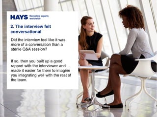 Did the interview feel like it was
more of a conversation than a
sterile Q&A session?
If so, then you built up a good
rapport with the interviewer and
made it easier for them to imagine
you integrating well with the rest of
the team.
2. The interview felt
conversational
 