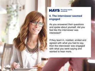 As you answered their questions
and spoke about yourself, did you
feel like the interviewer was
interested?
If they leant in, nodded, smiled and
agreed with what you had to say,
then the interviewer was engaged
with what you were saying and
wanted to hear more.
4. The interviewer seemed
engaged
 