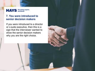 If you were introduced to a director
or c-suite executive, then this is a
sign that the interviewer wanted to
show the senior decision makers
why you are the right choice.
7. You were introduced to
senior decision makers
 