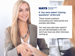 These include questions
surrounding your notice period and
possible start dates.
You may have also been asked if
you are still interested in the role
and if you have any other interviews
coming up.
8. You were asked “closing
questions” at the end
 