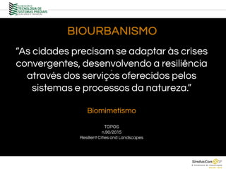 BIOURBANISMO
.
“As cidades precisam se adaptar às crises
convergentes, desenvolvendo a resiliência
através dos serviços oferecidos pelos
sistemas e processos da natureza.”
Biomimetismo
TOPOS
n.90/2015
Resilient Cities and Landscapes
 