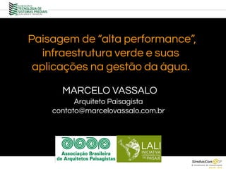 Paisagem de “alta performance”,
infraestrutura verde e suas
aplicações na gestão da água.
MARCELO VASSALO
Arquiteto Paisagista
contato@marcelovassalo.com.br
 