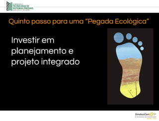 Investir em
planejamento e
projeto integrado
Quinto passo para uma “Pegada Ecológica”
 