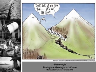 http://www.minervasd.org/684230120125524/lib/684230120125524/fault_cartoon.jpg



         Sismologia
Biologia e Geologia – 10º ano
   Maria João Drumond / janeiro 2013
 