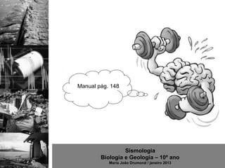 Manual pág. 148




                 Sismologia
        Biologia e Geologia – 10º ano
           Maria João Drumond / janeiro 2013
 