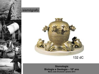 sismógrafo




                                              132 dC

                      Sismologia
             Biologia e Geologia – 10º ano
                Maria João Drumond / janeiro 2013
 